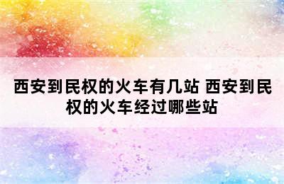 西安到民权的火车有几站 西安到民权的火车经过哪些站